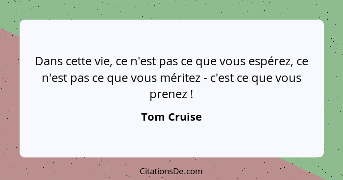 Dans cette vie, ce n'est pas ce que vous espérez, ce n'est pas ce que vous méritez - c'est ce que vous prenez !... - Tom Cruise