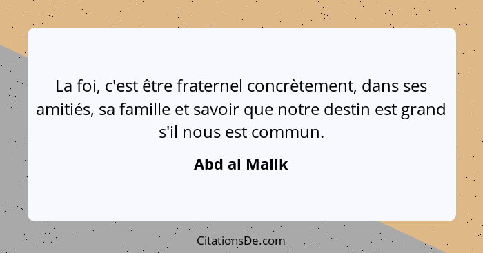 La foi, c'est être fraternel concrètement, dans ses amitiés, sa famille et savoir que notre destin est grand s'il nous est commun.... - Abd al Malik