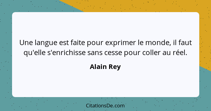 Une langue est faite pour exprimer le monde, il faut qu'elle s'enrichisse sans cesse pour coller au réel.... - Alain Rey