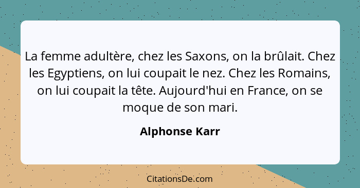 La femme adultère, chez les Saxons, on la brûlait. Chez les Egyptiens, on lui coupait le nez. Chez les Romains, on lui coupait la tête... - Alphonse Karr