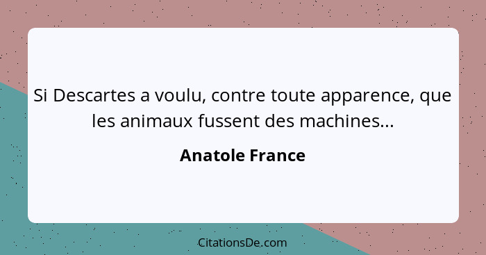 Si Descartes a voulu, contre toute apparence, que les animaux fussent des machines...... - Anatole France