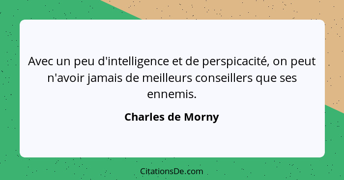 Avec un peu d'intelligence et de perspicacité, on peut n'avoir jamais de meilleurs conseillers que ses ennemis.... - Charles de Morny