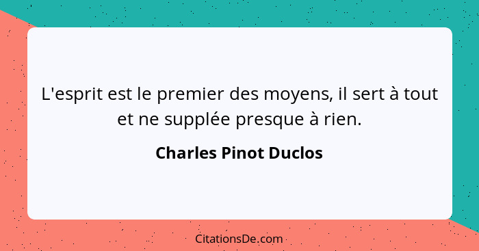 L'esprit est le premier des moyens, il sert à tout et ne supplée presque à rien.... - Charles Pinot Duclos