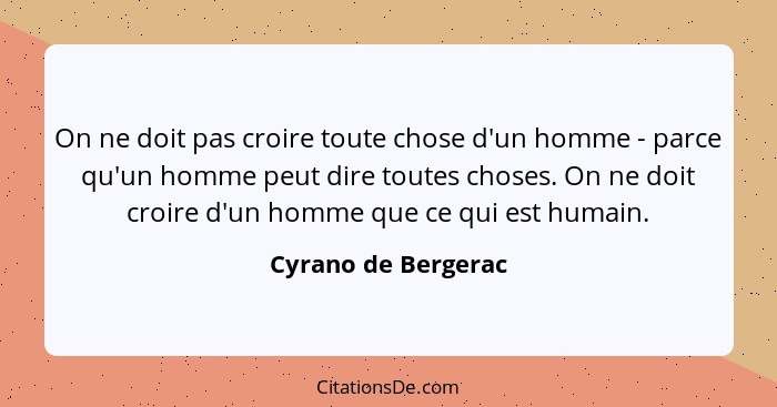 On ne doit pas croire toute chose d'un homme - parce qu'un homme peut dire toutes choses. On ne doit croire d'un homme que ce qui... - Cyrano de Bergerac