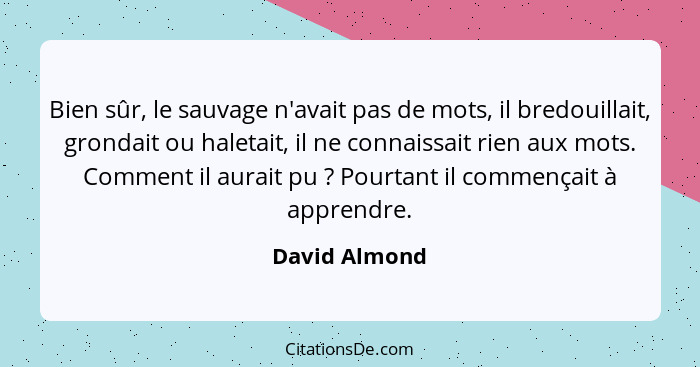 Bien sûr, le sauvage n'avait pas de mots, il bredouillait, grondait ou haletait, il ne connaissait rien aux mots. Comment il aurait pu&... - David Almond