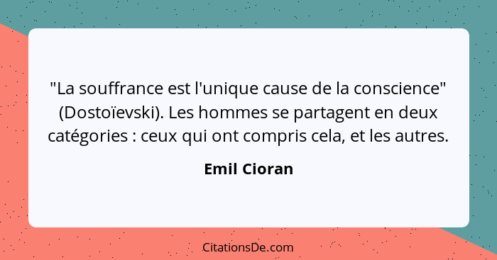 "La souffrance est l'unique cause de la conscience" (Dostoïevski). Les hommes se partagent en deux catégories : ceux qui ont compri... - Emil Cioran