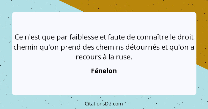 Ce n'est que par faiblesse et faute de connaître le droit chemin qu'on prend des chemins détournés et qu'on a recours à la ruse.... - Fénelon