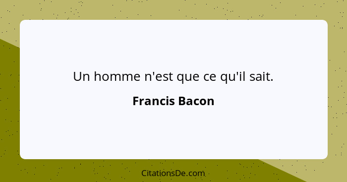 Un homme n'est que ce qu'il sait.... - Francis Bacon