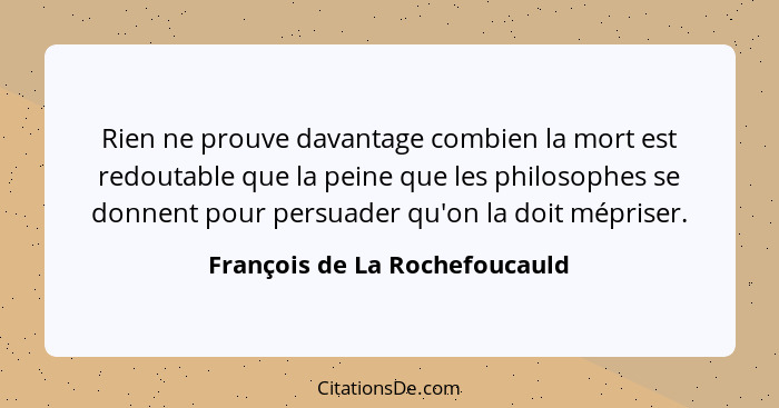 Rien ne prouve davantage combien la mort est redoutable que la peine que les philosophes se donnent pour persuader qu'o... - François de La Rochefoucauld