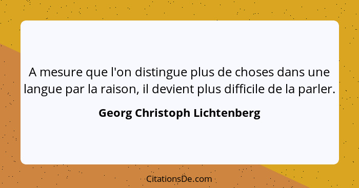 A mesure que l'on distingue plus de choses dans une langue par la raison, il devient plus difficile de la parler.... - Georg Christoph Lichtenberg