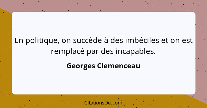 En politique, on succède à des imbéciles et on est remplacé par des incapables.... - Georges Clemenceau