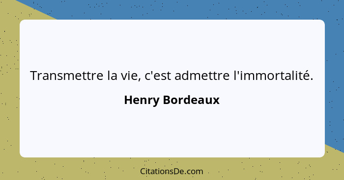 Transmettre la vie, c'est admettre l'immortalité.... - Henry Bordeaux