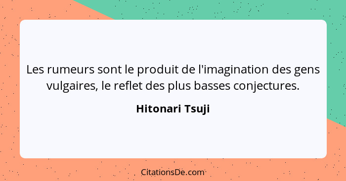 Les rumeurs sont le produit de l'imagination des gens vulgaires, le reflet des plus basses conjectures.... - Hitonari Tsuji