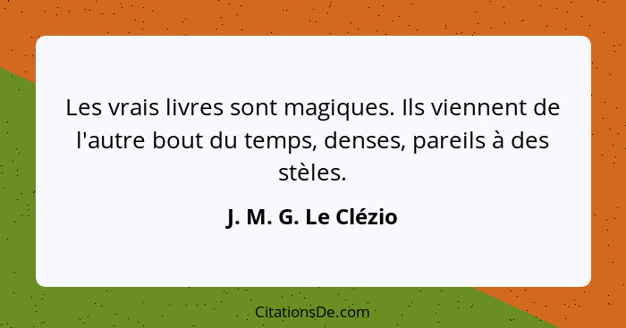 Les vrais livres sont magiques. Ils viennent de l'autre bout du temps, denses, pareils à des stèles.... - J. M. G. Le Clézio