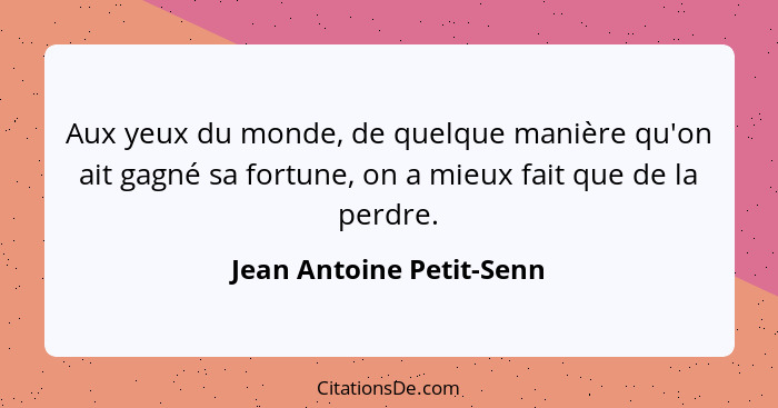 Aux yeux du monde, de quelque manière qu'on ait gagné sa fortune, on a mieux fait que de la perdre.... - Jean Antoine Petit-Senn