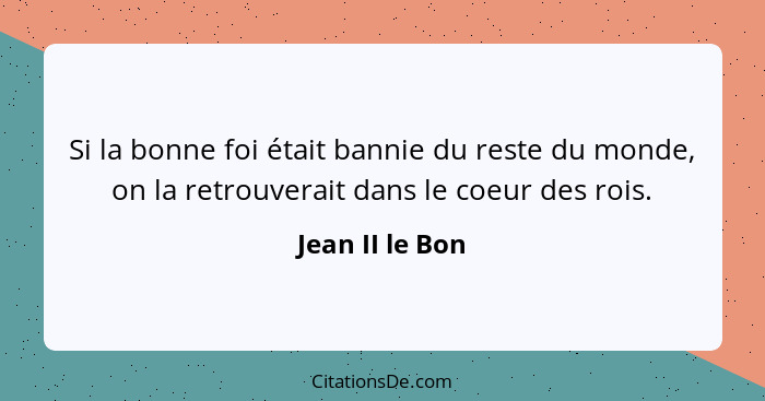 Si la bonne foi était bannie du reste du monde, on la retrouverait dans le coeur des rois.... - Jean II le Bon