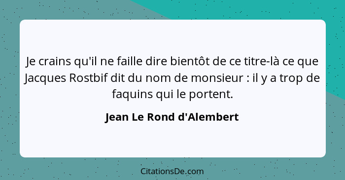 Je crains qu'il ne faille dire bientôt de ce titre-là ce que Jacques Rostbif dit du nom de monsieur : il y a trop d... - Jean Le Rond d'Alembert