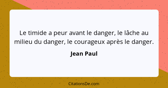 Le timide a peur avant le danger, le lâche au milieu du danger, le courageux après le danger.... - Jean Paul
