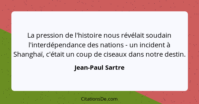 La pression de l'histoire nous révélait soudain l'interdépendance des nations - un incident à Shanghaï, c'était un coup de ciseaux... - Jean-Paul Sartre