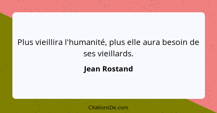 Plus vieillira l'humanité, plus elle aura besoin de ses vieillards.... - Jean Rostand