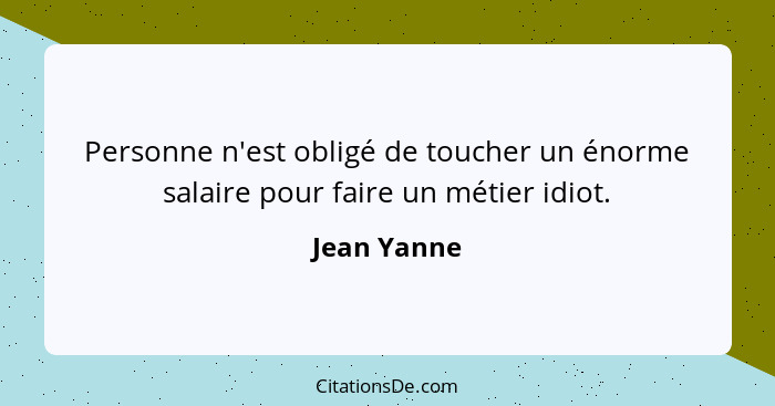 Personne n'est obligé de toucher un énorme salaire pour faire un métier idiot.... - Jean Yanne