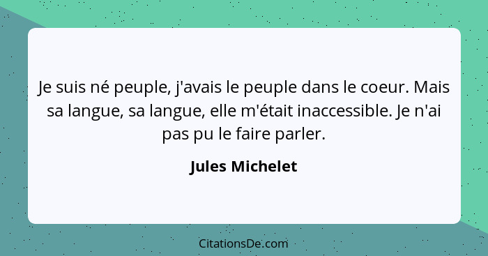 Je suis né peuple, j'avais le peuple dans le coeur. Mais sa langue, sa langue, elle m'était inaccessible. Je n'ai pas pu le faire par... - Jules Michelet