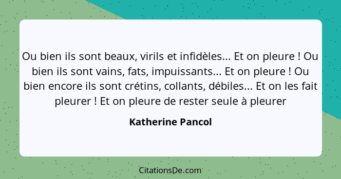 Ou bien ils sont beaux, virils et infidèles... Et on pleure ! Ou bien ils sont vains, fats, impuissants... Et on pleure !... - Katherine Pancol