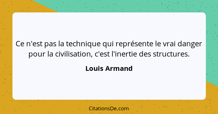 Ce n'est pas la technique qui représente le vrai danger pour la civilisation, c'est l'inertie des structures.... - Louis Armand