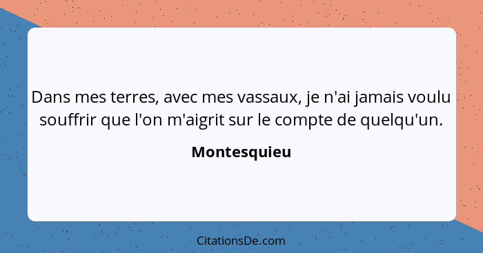 Dans mes terres, avec mes vassaux, je n'ai jamais voulu souffrir que l'on m'aigrit sur le compte de quelqu'un.... - Montesquieu