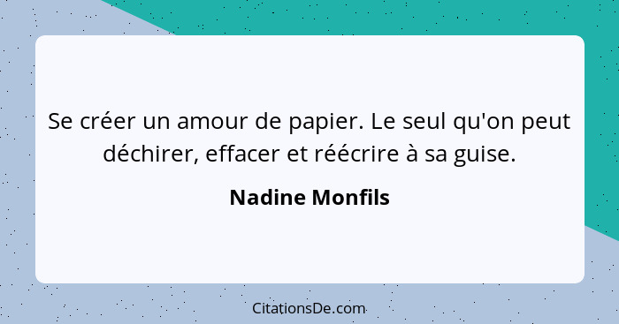 Se créer un amour de papier. Le seul qu'on peut déchirer, effacer et réécrire à sa guise.... - Nadine Monfils