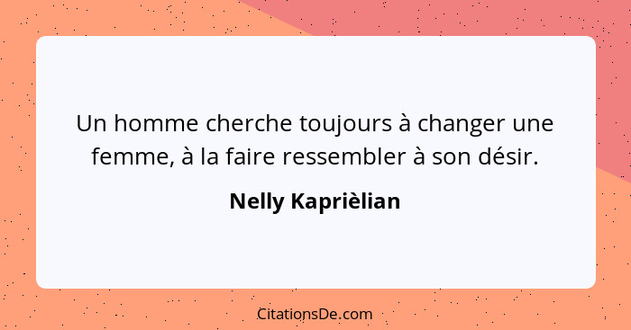 Un homme cherche toujours à changer une femme, à la faire ressembler à son désir.... - Nelly Kaprièlian