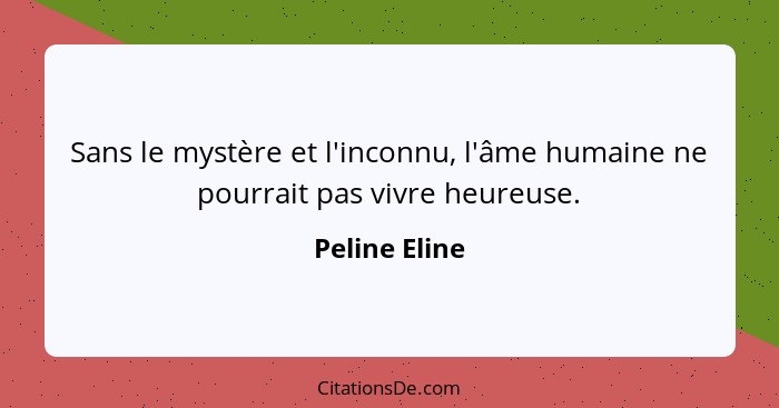 Sans le mystère et l'inconnu, l'âme humaine ne pourrait pas vivre heureuse.... - Peline Eline