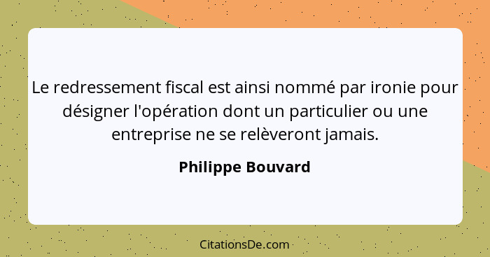 Le redressement fiscal est ainsi nommé par ironie pour désigner l'opération dont un particulier ou une entreprise ne se relèveront... - Philippe Bouvard