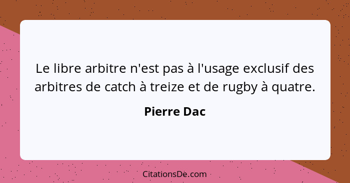 Le libre arbitre n'est pas à l'usage exclusif des arbitres de catch à treize et de rugby à quatre.... - Pierre Dac