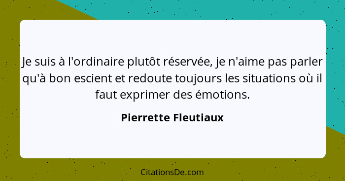 Je suis à l'ordinaire plutôt réservée, je n'aime pas parler qu'à bon escient et redoute toujours les situations où il faut expri... - Pierrette Fleutiaux