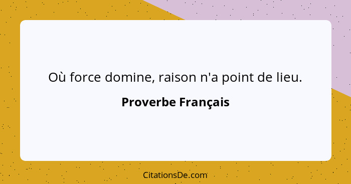 Où force domine, raison n'a point de lieu.... - Proverbe Français