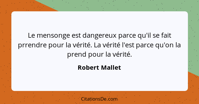 Le mensonge est dangereux parce qu'il se fait prrendre pour la vérité. La vérité l'est parce qu'on la prend pour la vérité.... - Robert Mallet