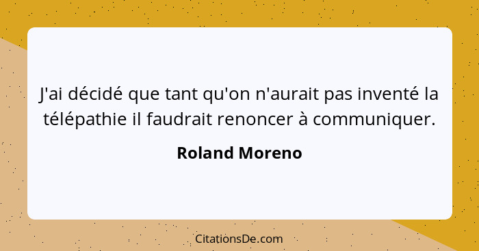 J'ai décidé que tant qu'on n'aurait pas inventé la télépathie il faudrait renoncer à communiquer.... - Roland Moreno