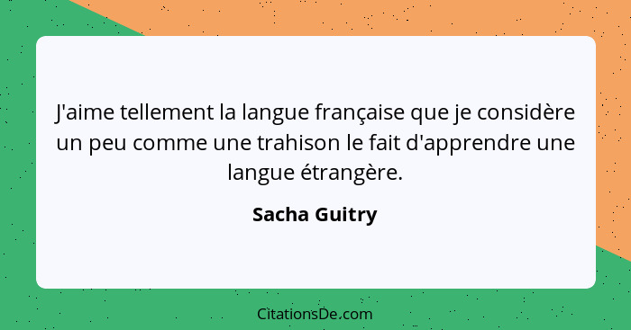 J'aime tellement la langue française que je considère un peu comme une trahison le fait d'apprendre une langue étrangère.... - Sacha Guitry