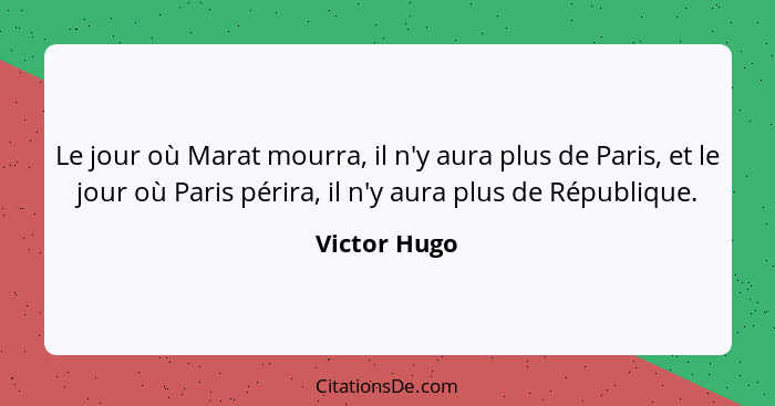 Le jour où Marat mourra, il n'y aura plus de Paris, et le jour où Paris périra, il n'y aura plus de République.... - Victor Hugo
