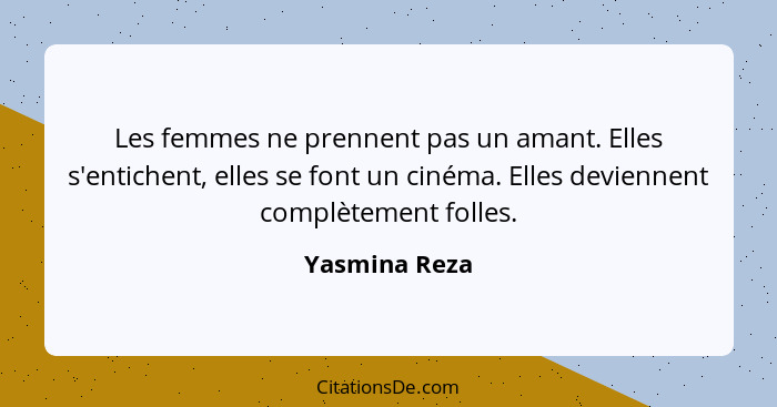 Les femmes ne prennent pas un amant. Elles s'entichent, elles se font un cinéma. Elles deviennent complètement folles.... - Yasmina Reza