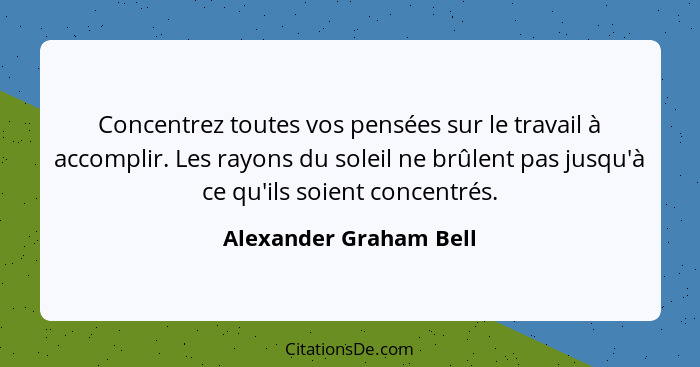 Concentrez toutes vos pensées sur le travail à accomplir. Les rayons du soleil ne brûlent pas jusqu'à ce qu'ils soient concent... - Alexander Graham Bell