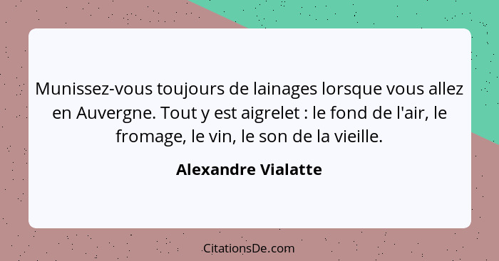 Munissez-vous toujours de lainages lorsque vous allez en Auvergne. Tout y est aigrelet : le fond de l'air, le fromage, le vi... - Alexandre Vialatte