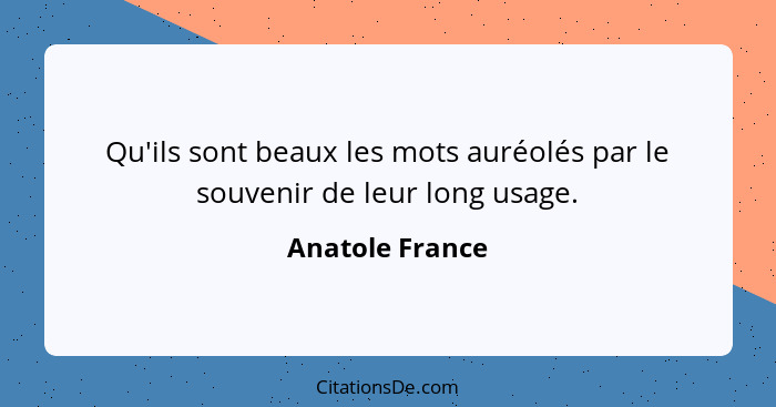 Qu'ils sont beaux les mots auréolés par le souvenir de leur long usage.... - Anatole France