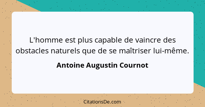 L'homme est plus capable de vaincre des obstacles naturels que de se maîtriser lui-même.... - Antoine Augustin Cournot