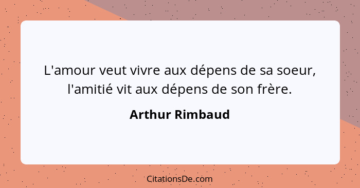 L'amour veut vivre aux dépens de sa soeur, l'amitié vit aux dépens de son frère.... - Arthur Rimbaud