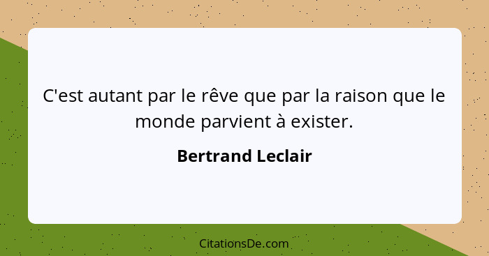 C'est autant par le rêve que par la raison que le monde parvient à exister.... - Bertrand Leclair