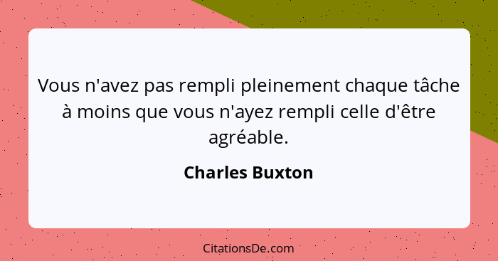 Vous n'avez pas rempli pleinement chaque tâche à moins que vous n'ayez rempli celle d'être agréable.... - Charles Buxton