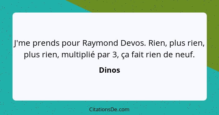 J'me prends pour Raymond Devos. Rien, plus rien, plus rien, multiplié par 3, ça fait rien de neuf.... - Dinos