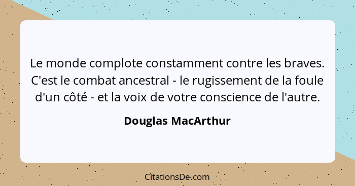 Le monde complote constamment contre les braves. C'est le combat ancestral - le rugissement de la foule d'un côté - et la voix de... - Douglas MacArthur